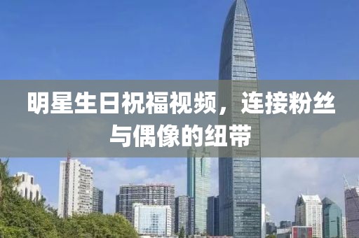明星生日祝福视频，连接粉丝与偶像的纽带