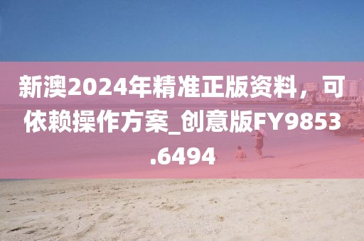 新澳2024年精准正版资料，可依赖操作方案_创意版FY9853.6494