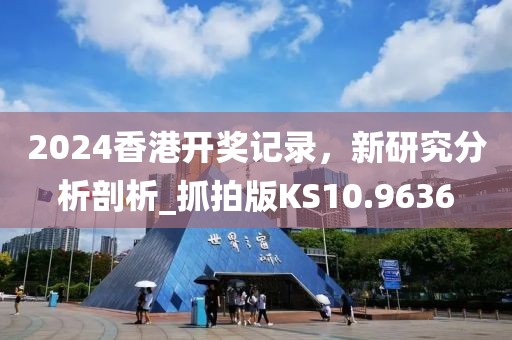 2024香港开奖记录，新研究分析剖析_抓拍版KS10.9636