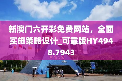 新澳门六开彩免费网站，全面实施策略设计_可靠版HY4948.7943