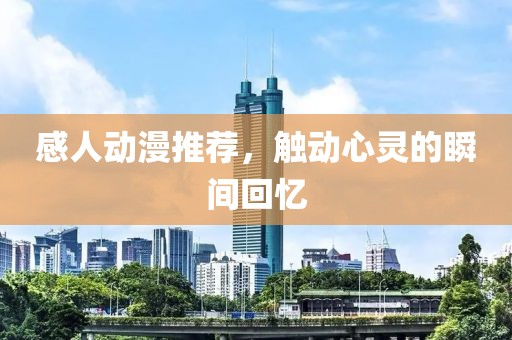 感人动漫推荐，触动心灵的瞬间回忆