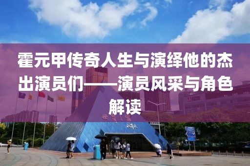 霍元甲传奇人生与演绎他的杰出演员们——演员风采与角色解读