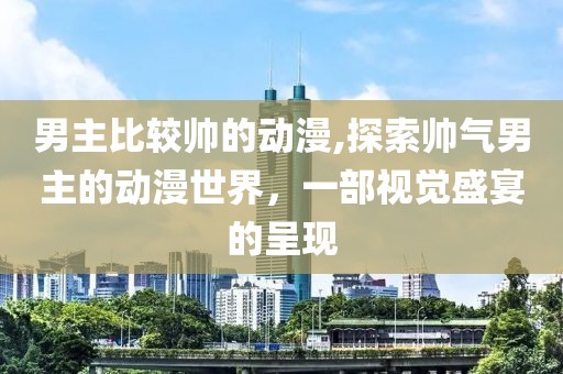 男主比较帅的动漫,探索帅气男主的动漫世界，一部视觉盛宴的呈现