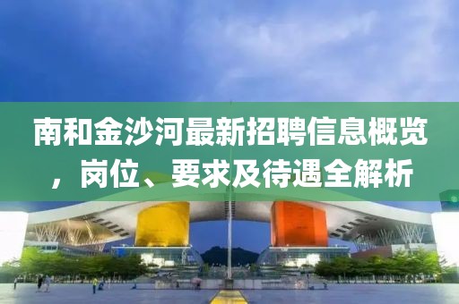 南和金沙河最新招聘信息概览，岗位、要求及待遇全解析