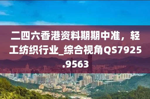 二四六香港资料期期中准，轻工纺织行业_综合视角QS7925.9563