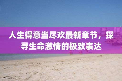 人生得意当尽欢最新章节，探寻生命激情的极致表达