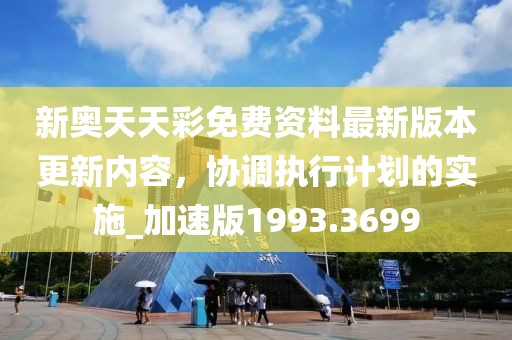 新奥天天彩免费资料最新版本更新内容，协调执行计划的实施_加速版1993.3699