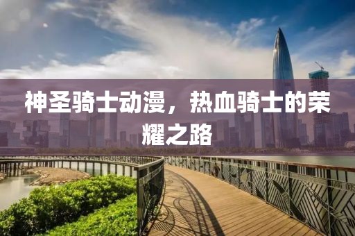 神圣骑士动漫，热血骑士的荣耀之路