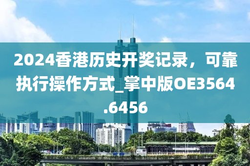 2024香港历史开奖记录，可靠执行操作方式_掌中版OE3564.6456
