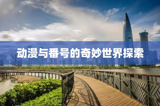动漫与番号的奇妙世界探索