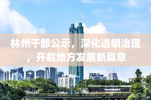 林州干部公示，深化透明治理，开启地方发展新篇章