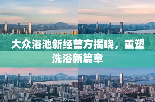 大众浴池新经营方揭晓，重塑洗浴新篇章