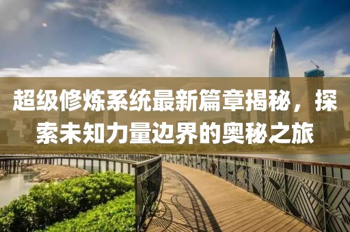 超级修炼系统最新篇章揭秘，探索未知力量边界的奥秘之旅