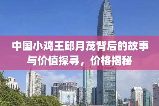 中国小鸡王邱月茂背后的故事与价值探寻，价格揭秘
