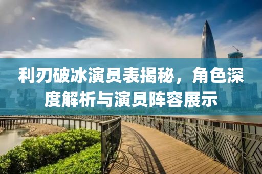 利刃破冰演员表揭秘，角色深度解析与演员阵容展示