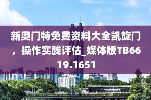 新奥门特免费资料大全凯旋门，操作实践评估_媒体版TB6619.1651