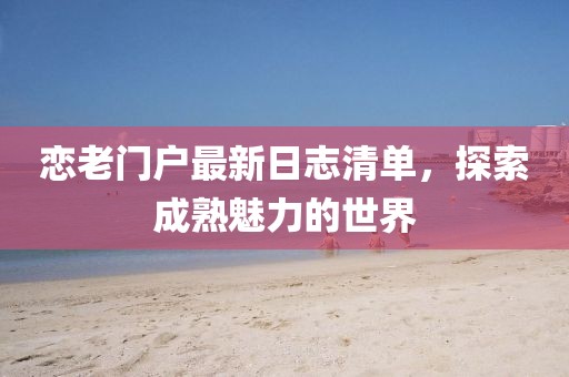 恋老门户最新日志清单，探索成熟魅力的世界