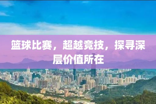 篮球比赛，超越竞技，探寻深层价值所在