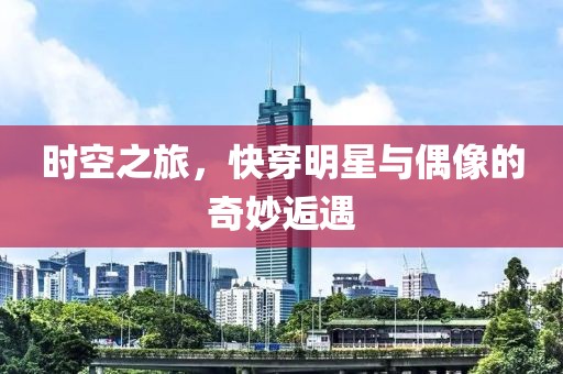 时空之旅，快穿明星与偶像的奇妙逅遇