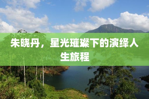朱晓丹，星光璀璨下的演绎人生旅程