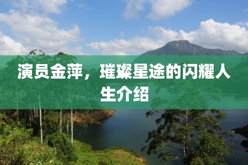 演员金萍，璀璨星途的闪耀人生介绍