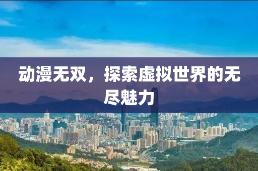 动漫无双，探索虚拟世界的无尽魅力