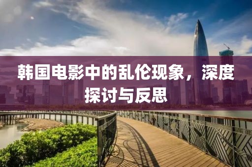 韩国电影中的乱伦现象，深度探讨与反思