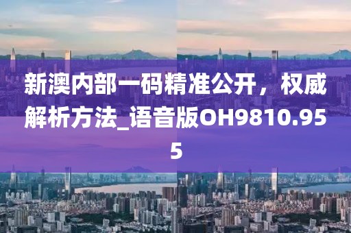 新澳内部一码精准公开，权威解析方法_语音版OH9810.955