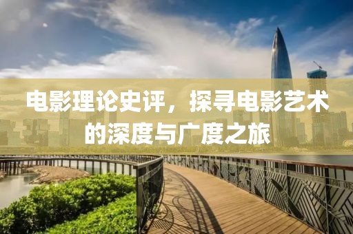 电影理论史评，探寻电影艺术的深度与广度之旅