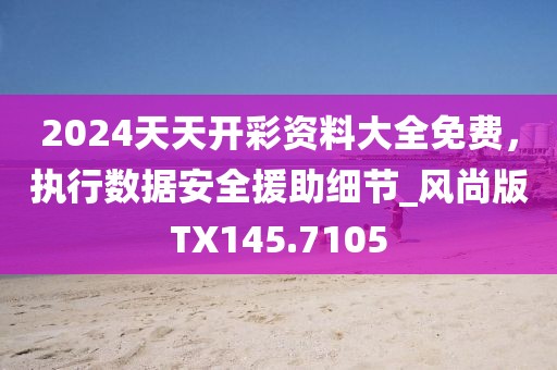 2024天天开彩资料大全免费，执行数据安全援助细节_风尚版TX145.7105
