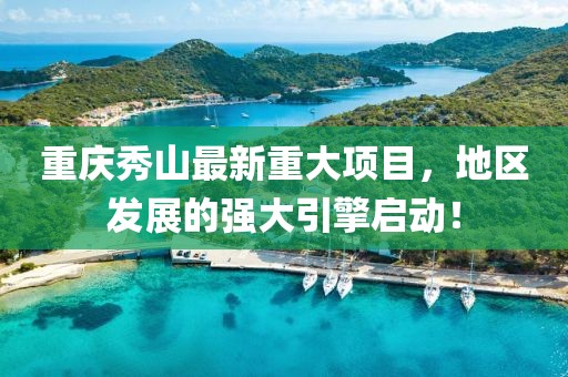 重庆秀山最新重大项目，地区发展的强大引擎启动！