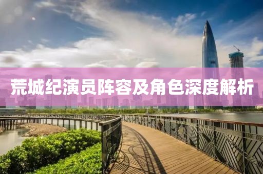 荒城纪演员阵容及角色深度解析