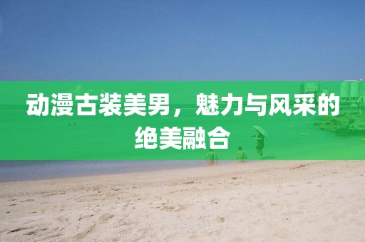 动漫古装美男，魅力与风采的绝美融合
