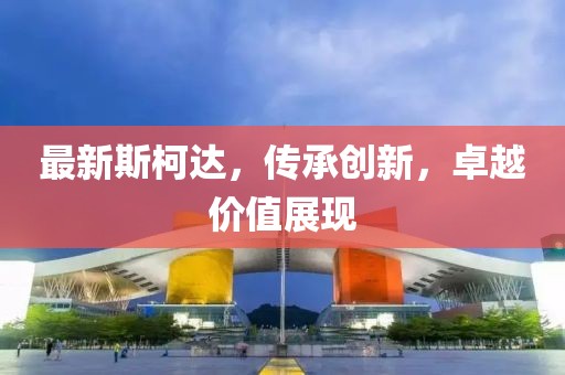 最新斯柯达，传承创新，卓越价值展现