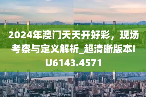 2024年澳门天天开好彩，现场考察与定义解析_超清晰版本IU6143.4571