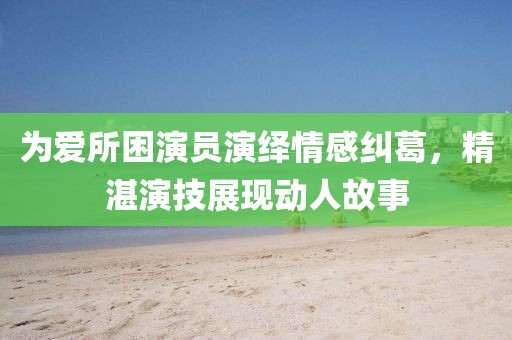 为爱所困演员演绎情感纠葛，精湛演技展现动人故事