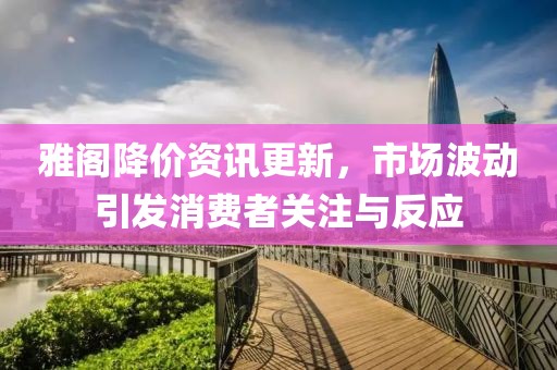 雅阁降价资讯更新，市场波动引发消费者关注与反应