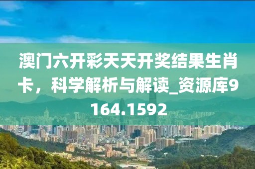 澳门六开彩天天开奖结果生肖卡，科学解析与解读_资源库9164.1592