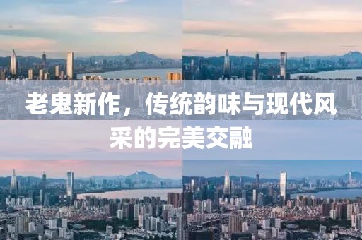 老鬼新作，传统韵味与现代风采的完美交融