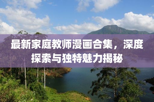 最新家庭教师漫画合集，深度探索与独特魅力揭秘
