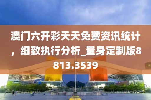 澳门六开彩天天免费资讯统计，细致执行分析_量身定制版8813.3539