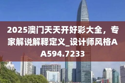 2025澳门天天开好彩大全，专家解说解释定义_设计师风格AA594.7233