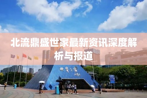 北流鼎盛世家最新资讯深度解析与报道