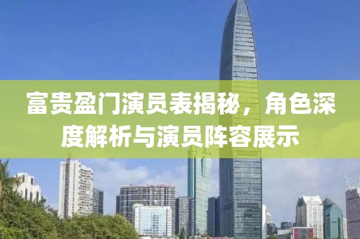 富贵盈门演员表揭秘，角色深度解析与演员阵容展示