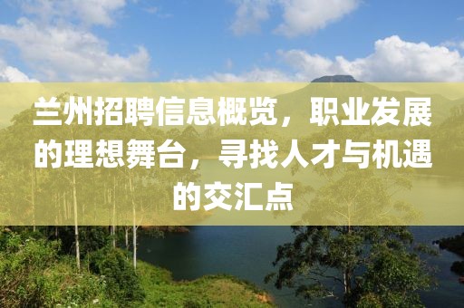兰州招聘信息概览，职业发展的理想舞台，寻找人才与机遇的交汇点