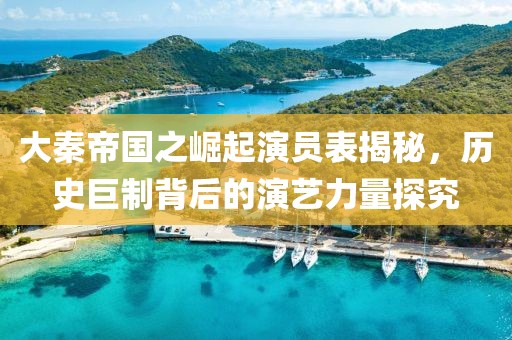 大秦帝国之崛起演员表揭秘，历史巨制背后的演艺力量探究