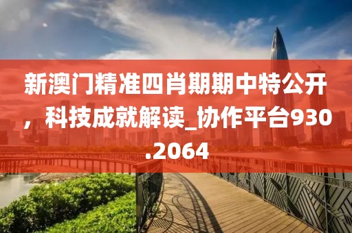 新澳门精准四肖期期中特公开，科技成就解读_协作平台930.2064
