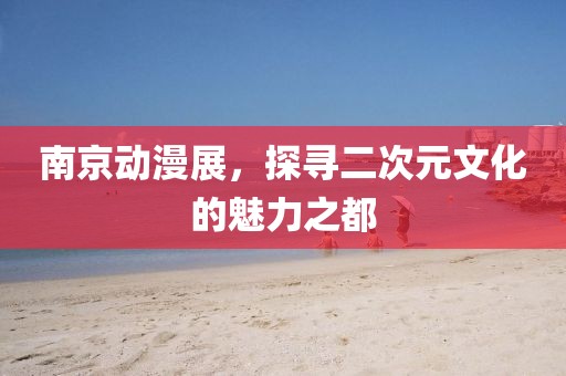 南京动漫展，探寻二次元文化的魅力之都