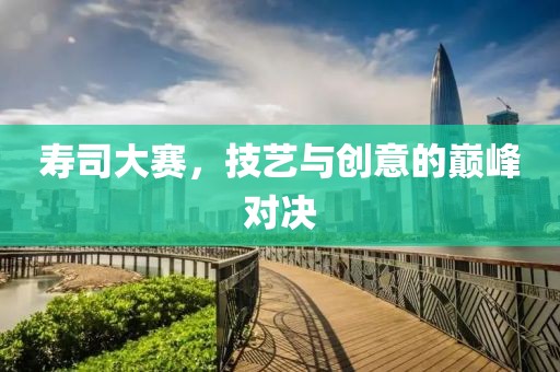 寿司大赛，技艺与创意的巅峰对决