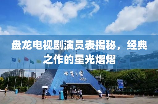 盘龙电视剧演员表揭秘，经典之作的星光熠熠